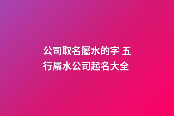 公司取名屬水的字 五行屬水公司起名大全-第1張-公司起名-玄機(jī)派